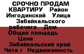 СРОЧНО ПРОДАМ КВАРТИРУ › Район ­ Ингодинский › Улица ­ Забайкальского рабочего › Дом ­ 15 › Общая площадь ­ 56 › Цена ­ 2 500 000 - Забайкальский край, Чита г. Недвижимость » Квартиры продажа   